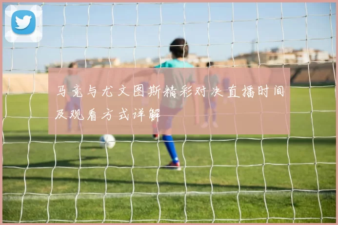 马竞与尤文图斯精彩对决直播时间及观看方式详解