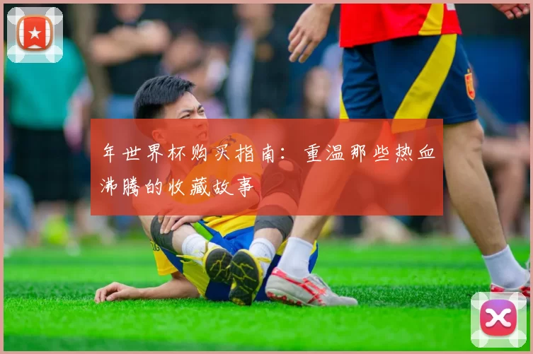 年世界杯购买指南:重温那些热血沸腾的收藏故事