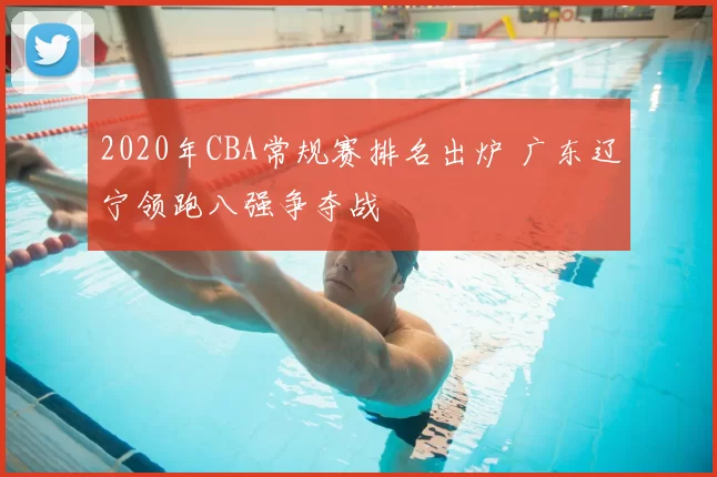 2020年CBA常规赛排名出炉 广东辽宁领跑八强争夺战