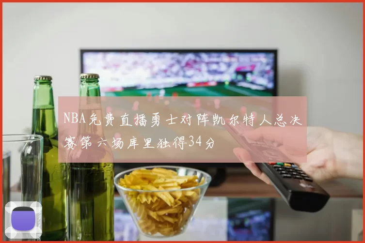 NBA免费直播勇士对阵凯尔特人总决赛第六场库里独得34分