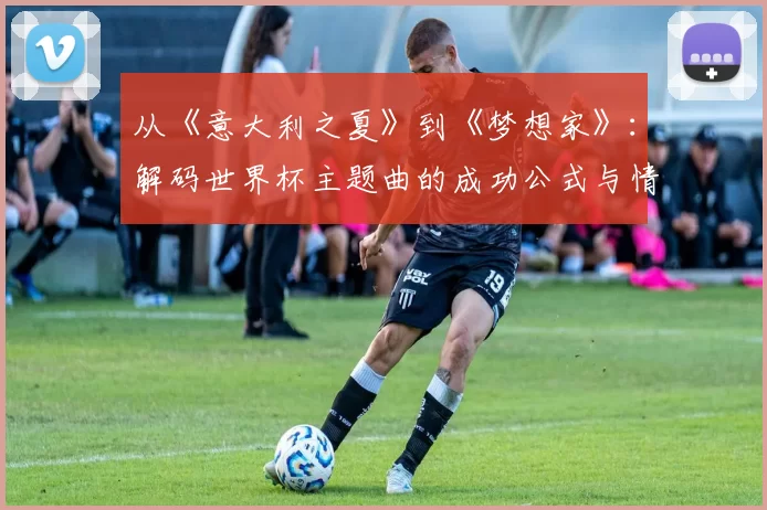 从《意大利之夏》到《梦想家》:解码世界杯主题曲的成功公式与情感共鸣
