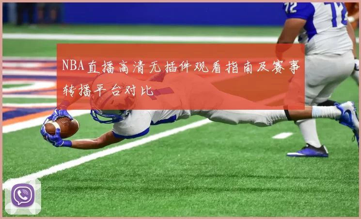 NBA直播高清无插件观看指南及赛事转播平台对比