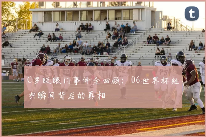 C罗眨眼门事件全回顾：06世界杯经典瞬间背后的真相