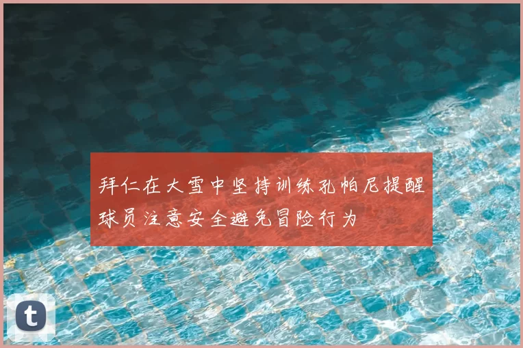 拜仁在大雪中坚持训练孔帕尼提醒球员注意安全避免冒险行为
