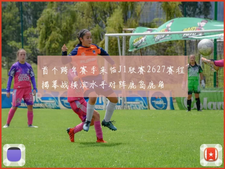 首个跨年赛季来临J1联赛2627赛程揭幕战横滨水手对阵鹿岛鹿角