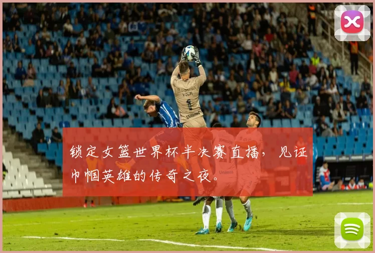 锁定女篮世界杯半决赛直播,见证巾帼英雄的传奇之夜。