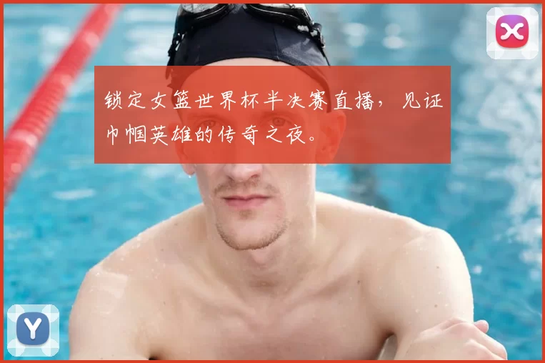 锁定女篮世界杯半决赛直播,见证巾帼英雄的传奇之夜。