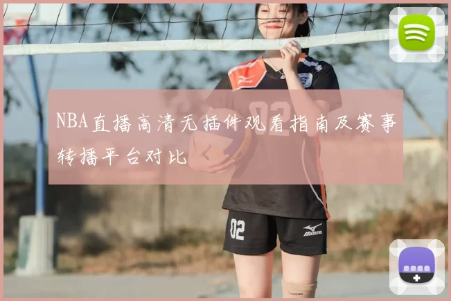 NBA直播高清无插件观看指南及赛事转播平台对比
