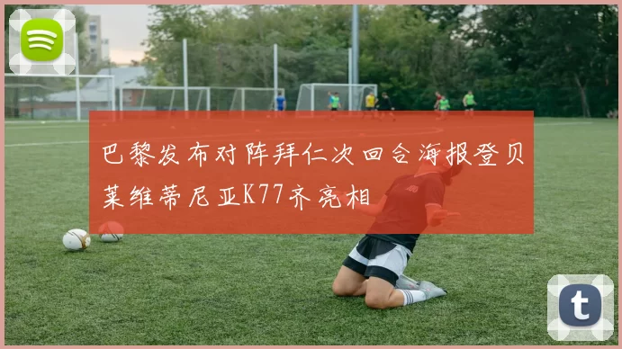 巴黎发布对阵拜仁次回合海报登贝莱维蒂尼亚K77齐亮相