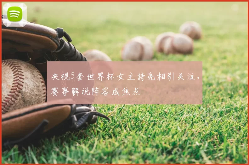 央视5套世界杯女主持亮相引关注,赛事解说阵容成焦点