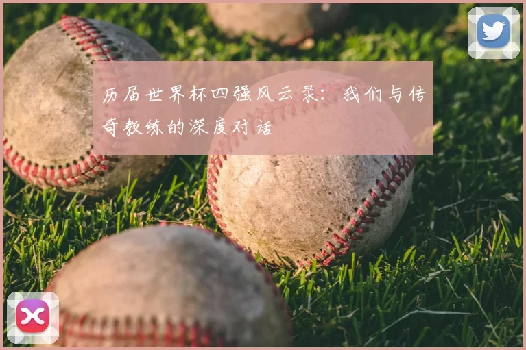 历届世界杯四强风云录:我们与传奇教练的深度对话