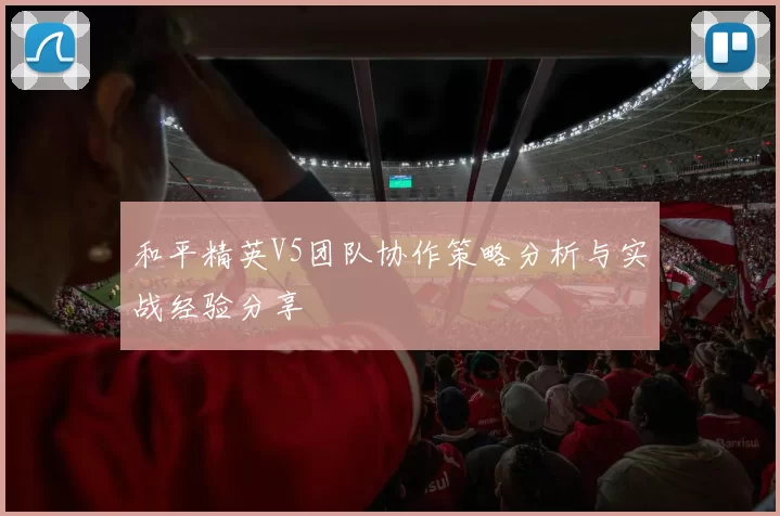 和平精英V5团队协作策略分析与实战经验分享