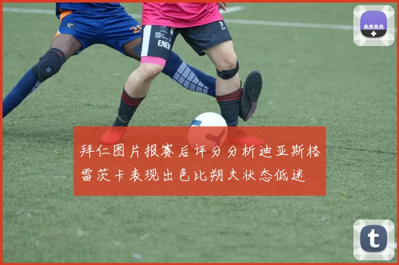拜仁图片报赛后评分分析迪亚斯格雷茨卡表现出色比朔夫状态低迷