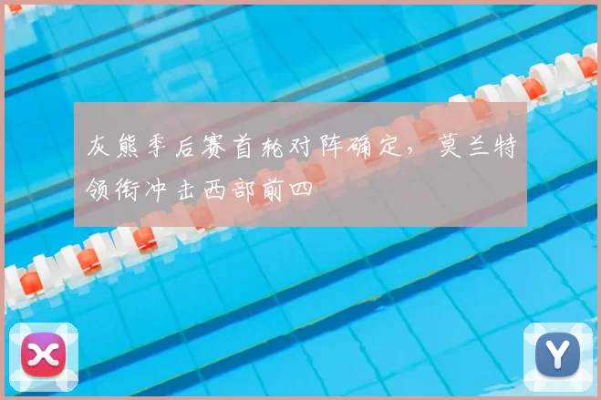 灰熊季后赛首轮对阵确定,莫兰特领衔冲击西部前四