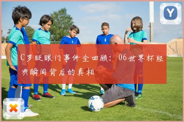 C罗眨眼门事件全回顾:06世界杯经典瞬间背后的真相