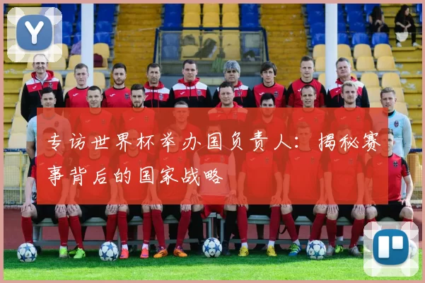 专访世界杯举办国负责人:揭秘赛事背后的国家战略