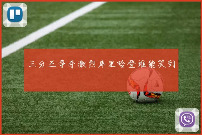 三分王争夺激烈库里哈登谁能笑到