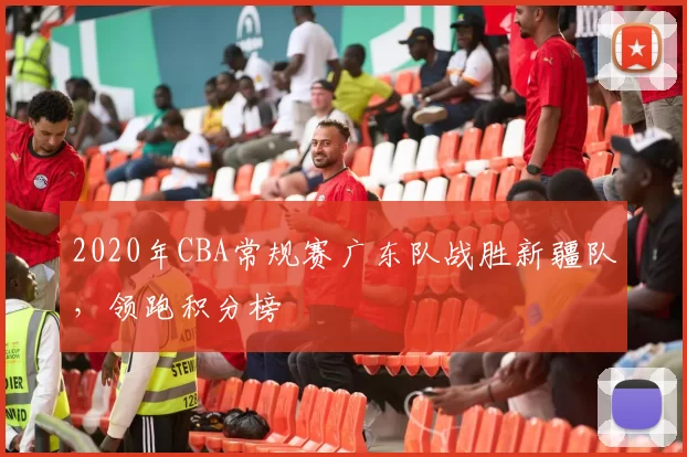 2020年CBA常规赛广东队战胜新疆队,领跑积分榜