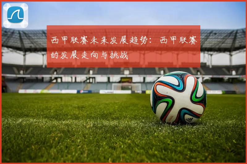 西甲联赛未来发展趋势:西甲联赛的发展走向与挑战