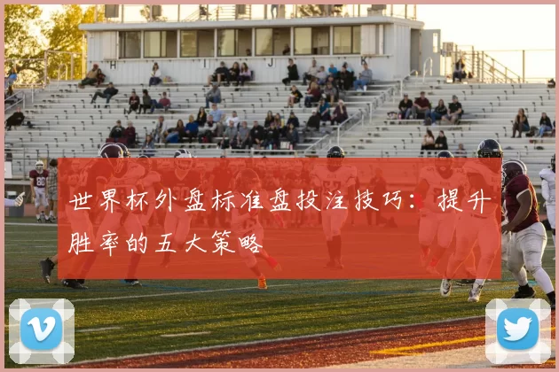 世界杯外盘标准盘投注技巧:提升胜率的五大策略