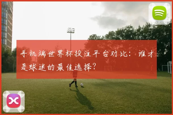 手机端世界杯投注平台对比:谁才是球迷的最佳选择?