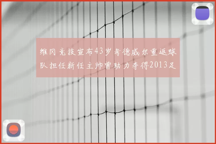 维冈竞技宣布43岁考德威尔重返球队担任新任主帅曾助力夺得2013足总杯