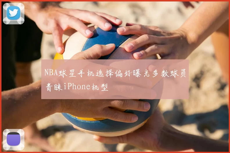 NBA球星手机选择偏好曝光多数球员青睐iPhone机型
