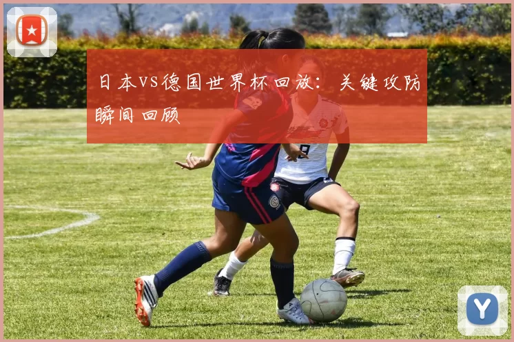 日本vs德国世界杯回放:关键攻防瞬间回顾