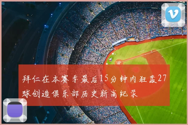 拜仁在本赛季最后15分钟内狂轰27球创造俱乐部历史新高纪录