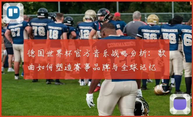 德国世界杯官方音乐战略分析:歌曲如何塑造赛事品牌与全球记忆