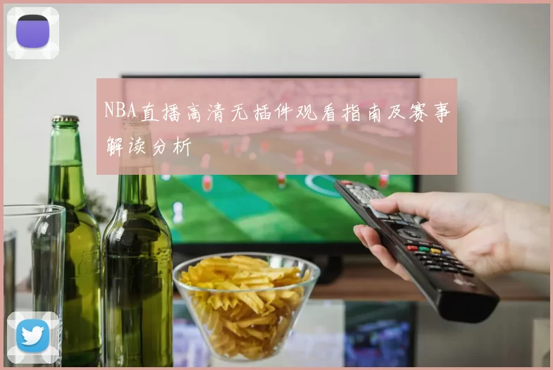 NBA直播高清无插件观看指南及赛事解读分析