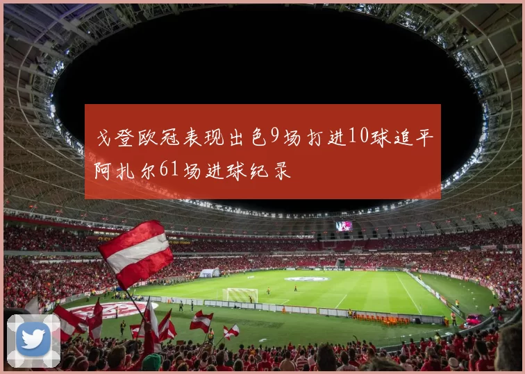 戈登欧冠表现出色9场打进10球追平阿扎尔61场进球纪录