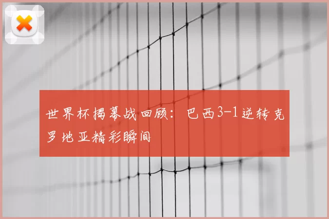 世界杯揭幕战回顾：巴西3-1逆转克罗地亚精彩瞬间
