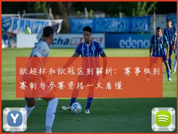 欧超杯和欧冠区别解析:赛事级别赛制与参赛资格一文看懂