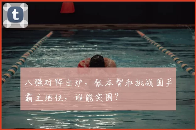 八强对阵出炉,张本智和挑战国乒霸主地位,谁能突围?
