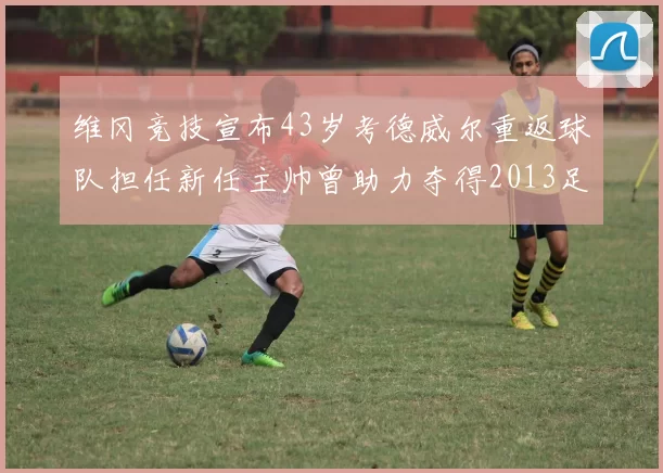 维冈竞技宣布43岁考德威尔重返球队担任新任主帅曾助力夺得2013足总杯