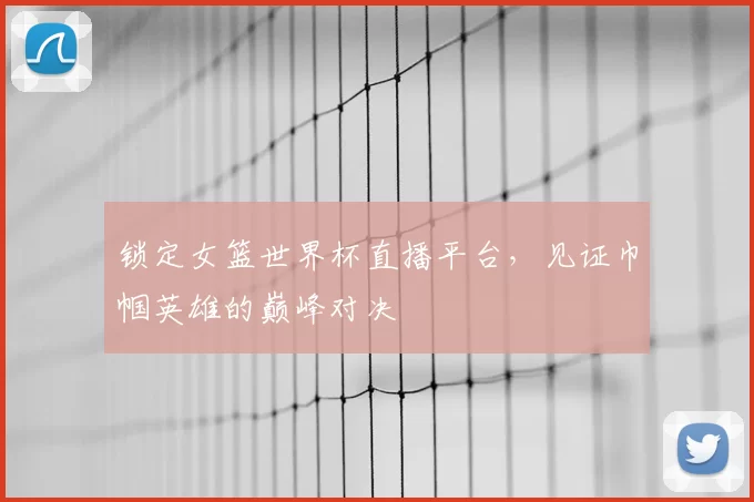 锁定女篮世界杯直播平台,见证巾帼英雄的巅峰对决