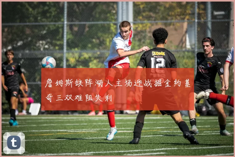 詹姆斯缺阵湖人主场迎战掘金约基奇三双难阻失利