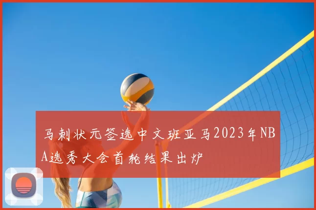 马刺状元签选中文班亚马2023年NBA选秀大会首轮结果出炉