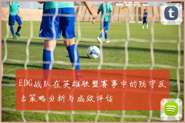 EDG战队在英雄联盟赛事中的防守反击策略分析与成效评估