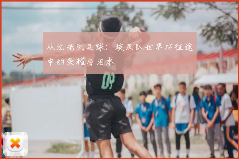 从法老到足球:埃及队世界杯征途中的荣耀与泪水
