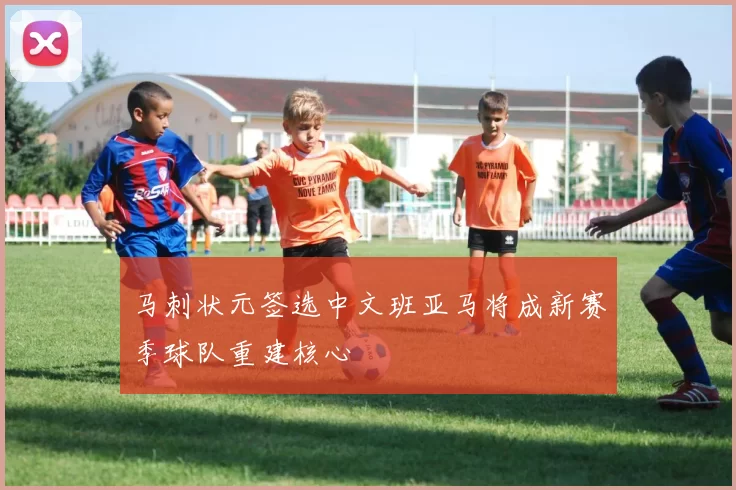 马刺状元签选中文班亚马将成新赛季球队重建核心