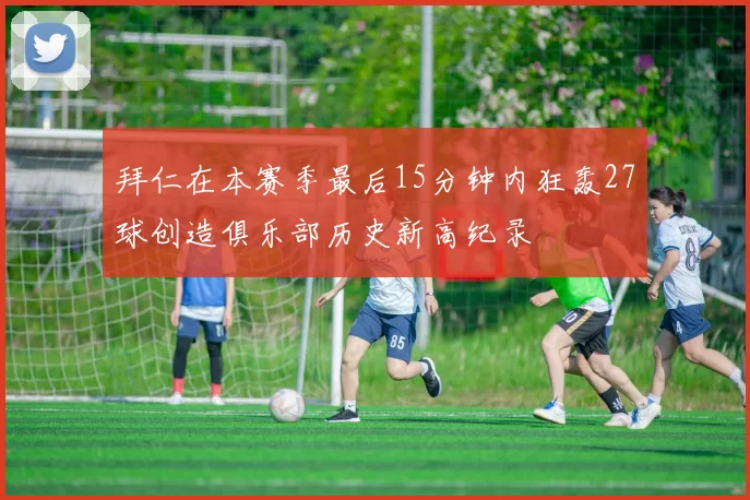 拜仁在本赛季最后15分钟内狂轰27球创造俱乐部历史新高纪录