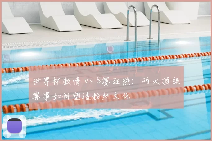 世界杯激情 vs S赛狂热:两大顶级赛事如何塑造粉丝文化