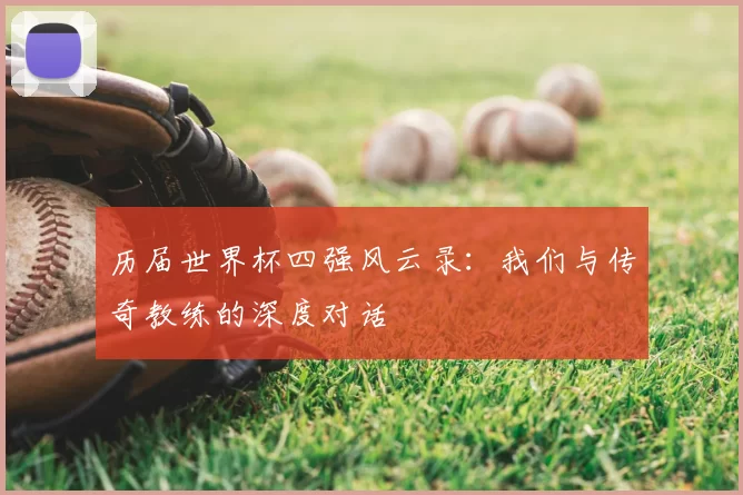 历届世界杯四强风云录:我们与传奇教练的深度对话