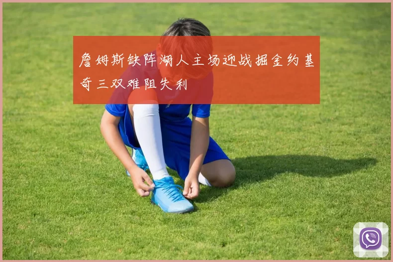 詹姆斯缺阵湖人主场迎战掘金约基奇三双难阻失利