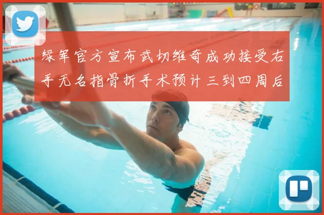 绿军官方宣布武切维奇成功接受右手无名指骨折手术预计三到四周后复查
