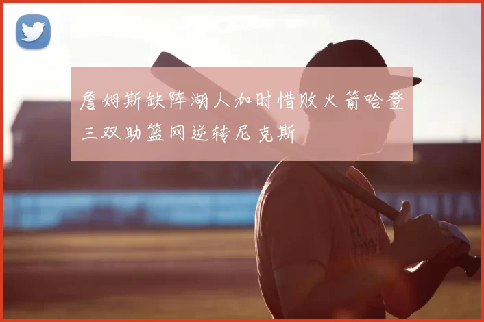 詹姆斯缺阵湖人加时惜败火箭哈登三双助篮网逆转尼克斯