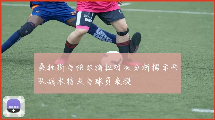 桑托斯与帕尔梅拉对决分析揭示两队战术特点与球员表现