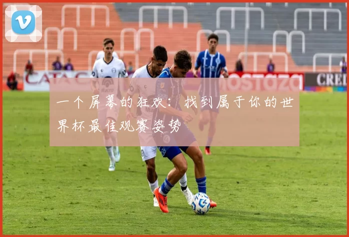 一个屏幕的狂欢：找到属于你的世界杯最佳观赛姿势